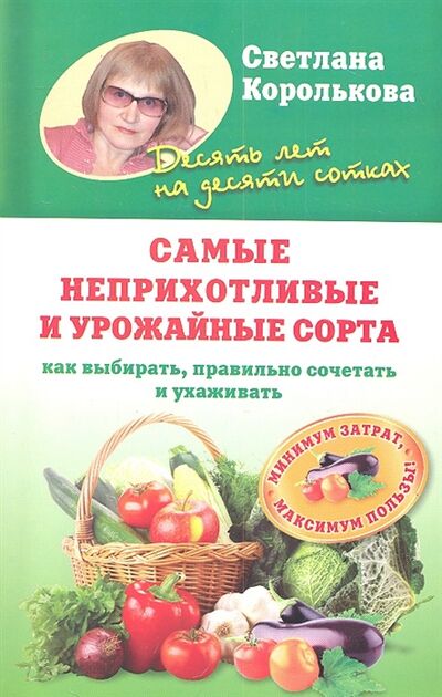Книга: Самые неприхотливые и урожайные сорта Как выбирать правильно сочетать и ухаживать (Королькова С.) ; Астрель, 2012 