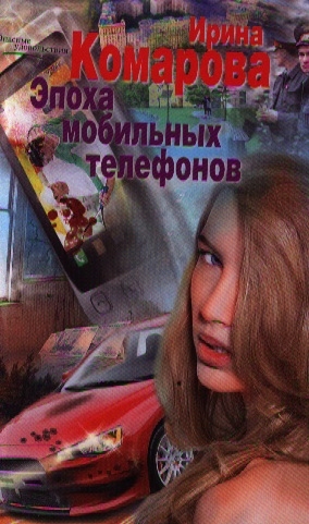 Книга: Эпоха мобильных телефонов Роман (Комарова Ирина Михайловна) ; Центрполиграф, 2012 