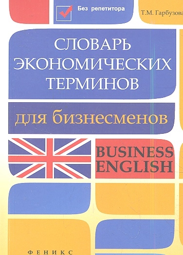 Книга: Словарь экономических терминов для бизнесменов Business English (Т.М. Гарбузова) ; Феникс, 2013 