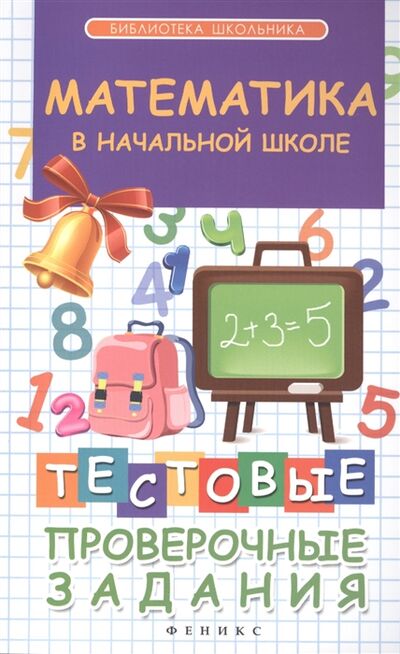 Книга: Математика в начальной школе Тестовые проверочные задания (Э.И. Матекина) ; Феникс, 2015 