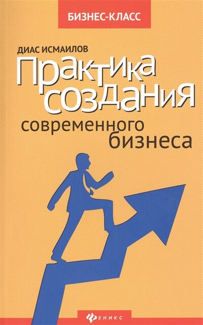 Книга: Практика создания современного бизнеса (Исмаилов, Нурланович) ; Феникс, 2016 