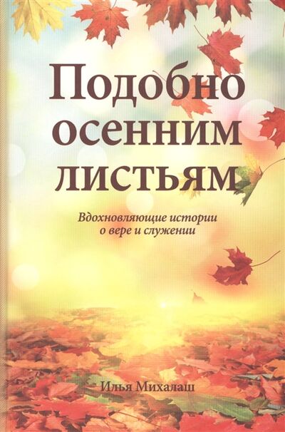 Книга: Подобно осенним листьям Вдохновляющие истории о вере и служении (Михалаш) ; Источник жизни, 2016 