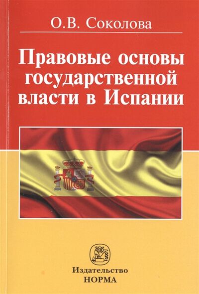 Книга: Правовые основы государственной власти в Испании (Соколова Ольга Владимировна) ; Норма, 2016 