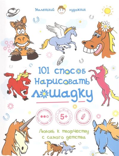 Книга: 101 способ нарисовать лошадку Любовь к творчеству с самого детства (Полбенникова А. (ред.)) ; Эксмо, 2015 