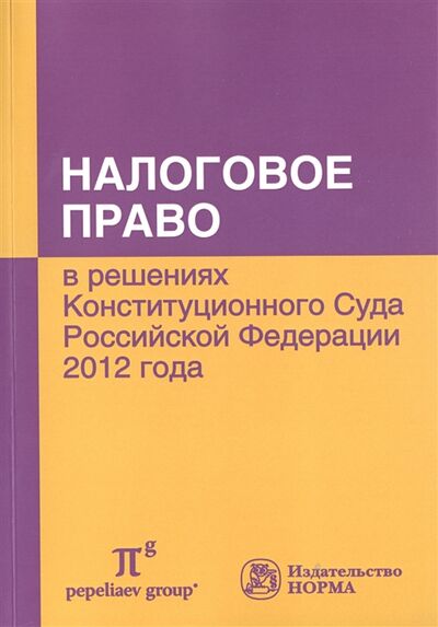 Книга: Налоговое право в решениях Конституционного Суда Российской Федерации 2012 года (Пепеляев) ; Инфра-М, 2014 