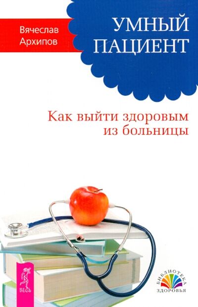 Книга: Умный пациент. Как выйти здоровым из больницы (Архипов Вячеслав) ; Весь, 2019 