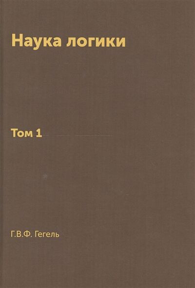 Книга: Наука логики Том 1 (Гегель Георг Вильгельм Фридрих) ; Книга по Требованию, 2016 
