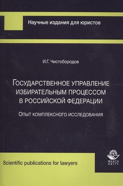 Книга: Государственное управление избирательным процессом в Российской Федерации Опыт комплексного исследования (Чистобородов) ; Юнити-Дана, 2016 