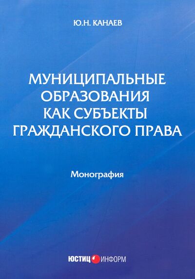 Книга: Муниципальные образования как субъекты гражданского права (Канаев Юрий Николаевич) ; Юстицинформ, 2020 