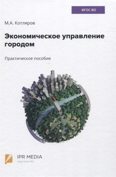 Книга: Экономическое управление городом Практическое пособие (Котляров Максим Александрович) ; Ай Пи Эр Медиа, 2021 