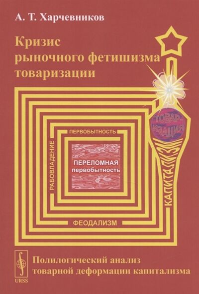 Книга: Кризис рыночного фетишизма товаризации Полилогический анализ товарной деформации капитализма (Харчевников А.Т.) ; Ленанд, 2021 
