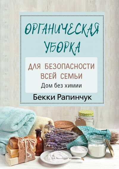 Книга: Органическая уборка для безопасности всей семьи (Рапинчук Бекки) ; АСТ, 2020 