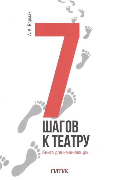 Книга: 7 шагов к театру Книга для начинающих (Бармак А.А.) ; ГИТИС, 2023 