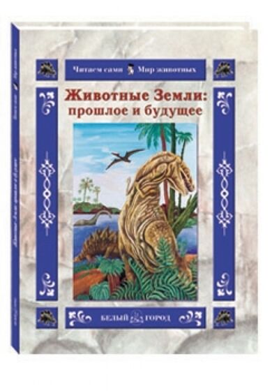 Книга: Животные Земли. Прошлое и будущее (Колпакова Ольга Валерьевна) ; Белый город, 2010 