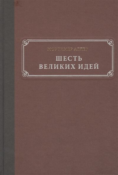 Книга: Шесть великих идей (Адлер Мортимер) ; Манн, Иванов и Фербер, 2015 
