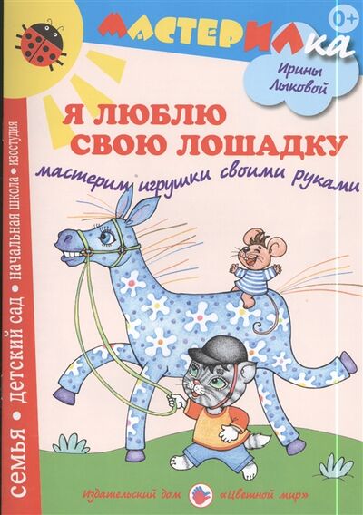 Книга: Я люблю свою лошадку Мастерим игрушки своими руками (Лыкова Ирина Александровна) ; Цветной мир, 2014 