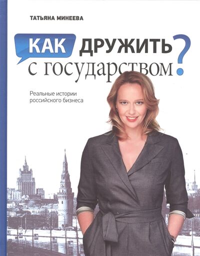Книга: Как дружить с государством Реальные истории российского бизнеса (Татьяна Минеева) ; Москва, 2016 