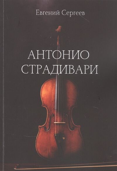 Книга: Антонио Страдивари (Сергеев Евгений Геннадьевич) ; Издательские решения, 2021 