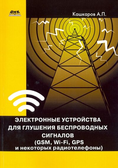 Книга: Электронные устройства для глушения беспроводных сигналов. GSM, Wi-Fi, GPS и некоторые радиотелефоны (Кашкаров Андрей Петрович) ; ДМК-Пресс, 2016 