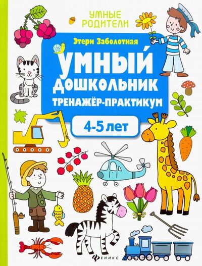 Книга: Умный дошкольник. 4-5 лет. Тренажер-практикум (Заболотная Этери Николаевна) ; Феникс, 2021 