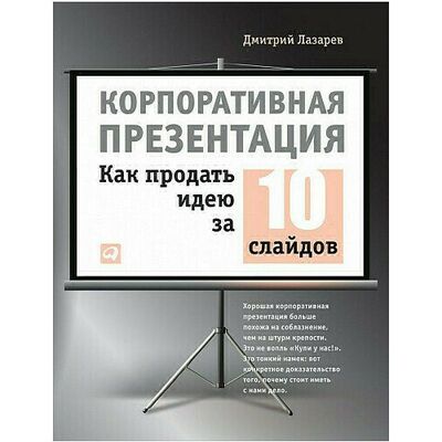 Книга: Дмитрий Лазарев. Корпоративная презентация: как продать идею за 10 слайдов (Дмитрий Лазарев) ; Альпина Паблишер, 2021 