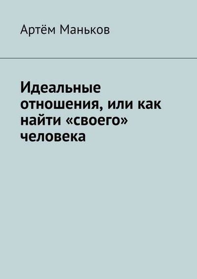 Книга: Идеальные отношения, или как найти «своего» человека (Артем Маньков) ; Издательские решения, 2015 