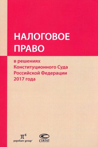 Книга: Налоговое право в решениях Конституционного Суда РФ 2017 года (Пепеляев С. (ред.)) ; Статут, 2019 