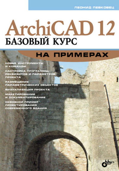 Книга: ArchiCAD 12. Базовый курс на примерах (Леонид Левковец) ; БХВ-Петербург, 2009 