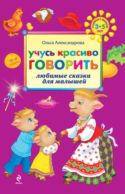 Книга: Учусь красиво говорить: любимые сказки для малышей (Ольга Александрова) ; Эксмо, 2011 