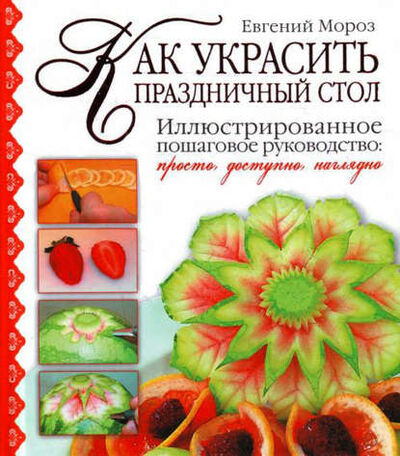 Книга: Как украсить праздничный стол (Евгений Мороз) ; Издательство АСТ, 2011 