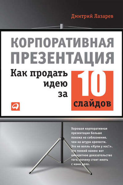 Книга: Корпоративная презентация: Как продать идею за 10 слайдов (Дмитрий Лазарев) ; Альпина Диджитал, 2012 