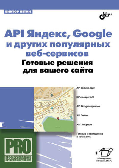 Книга: API Яндекс, Google и других популярных веб-сервисов. Готовые решения для вашего сайта (Виктор Петин) ; БХВ-Петербург, 2011 