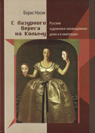 Книга: С Лазурного Берега на Колыму. Русские художники-неоакадемики дома и в эмиграции (Борис Носик) ; Автор, 2010 