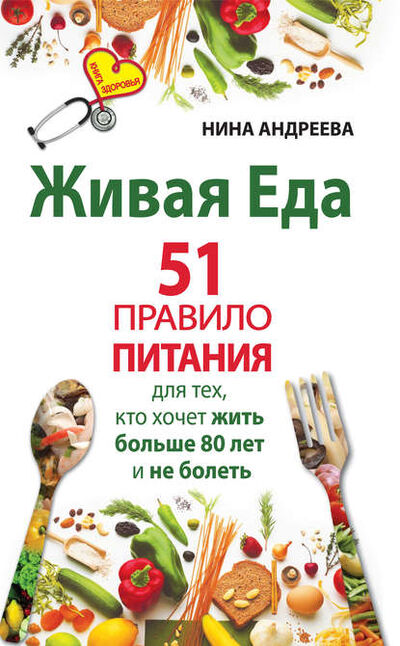 Книга: Живая еда. 51 правило питания для тех, кто хочет жить больше 80 лет и не болеть (Нина Андреева) ; Издательство АСТ, 2013 