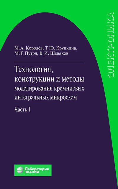 Книга: Технология, конструкции и методы моделирования кремниевых интегральных микросхем. Часть 1 (М. А. Королев) ; Лаборатория знаний, 2020 
