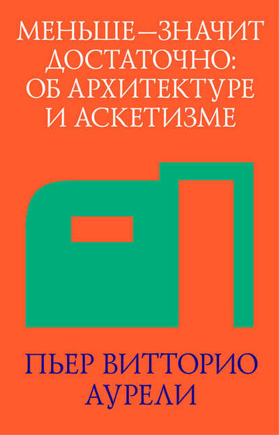 Книга: Меньше – значит достаточно: об архитектуре и аскетизме (Пьер Витторио Аурели) ; Strelka Press, 2013 