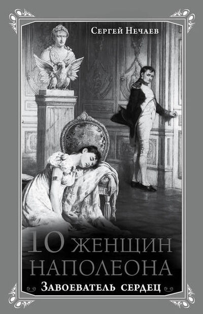 Книга: 10 женщин Наполеона. Завоеватель сердец (Сергей Нечаев) ; Яуза, 2014 