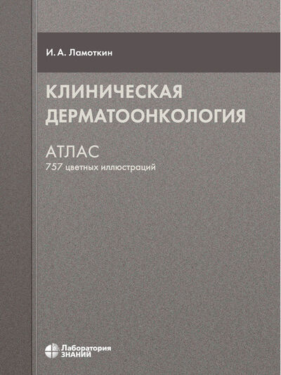 Книга: Клиническая дерматоонкология. Атлас (Игорь Ламоткин) ; Лаборатория знаний, 2020 