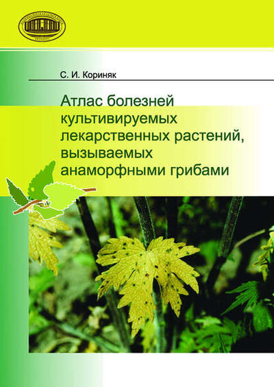 Книга: Атлас болезней культивируемых лекарственных растений, вызываемых анаморфными грибами (С. И. Кориняк) ; Издательский дом “Белорусская наука”, 2010 