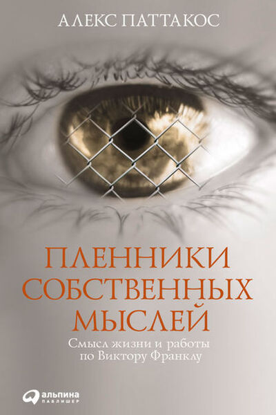 Книга: Пленники собственных мыслей. Смысл жизни и работы по Виктору Франклу (Алекс Паттакос) ; Альпина Диджитал, 2008 