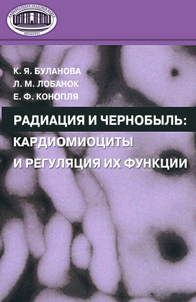 Книга: Радиация и Чернобыль. Кардиомиоциты и регуляция их функции (Е. Ф. Конопля) ; Издательский дом “Белорусская наука”, 2008 