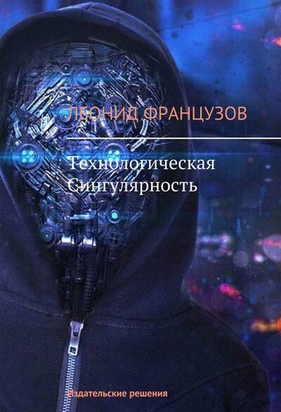 Книга: Технологическая Сингулярность (Леонид Французов) ; Издательские решения, 2014 