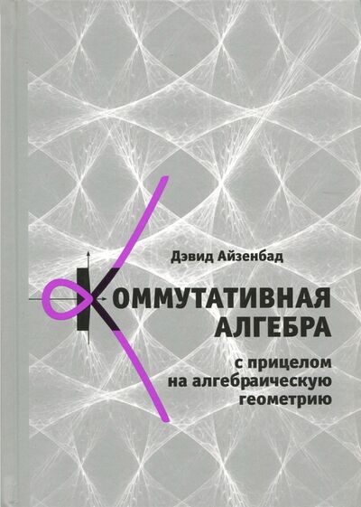 Книга: Коммутативная алгебра с прицелом на алгебраическую геометрию (Айзенбад Дэвид) ; МЦНМО, 2017 