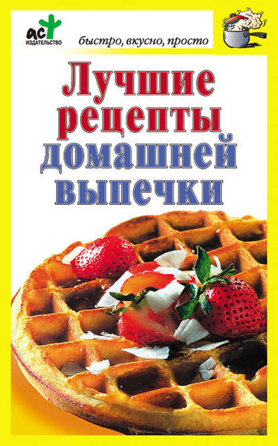 Книга: Лучшие рецепты домашней выпечки (Группа авторов) ; Издательство АСТ, 2011 