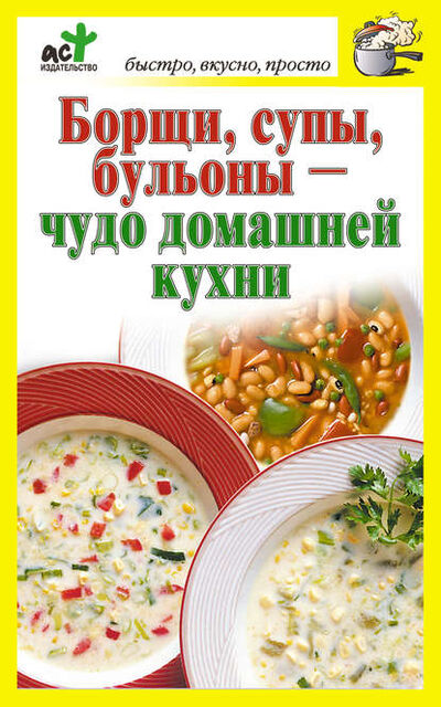 Книга: Борщи, супы, бульоны – чудо домашней кухни (Группа авторов) ; Издательство АСТ, 2010 