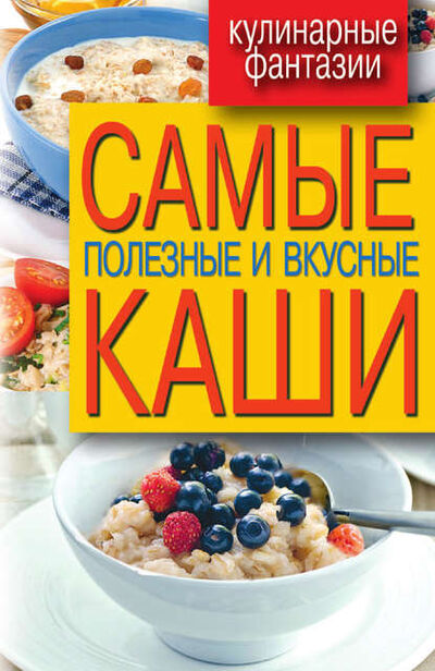 Книга: Самые полезные и вкусные каши (Группа авторов) ; РИПОЛ Классик, 2017 
