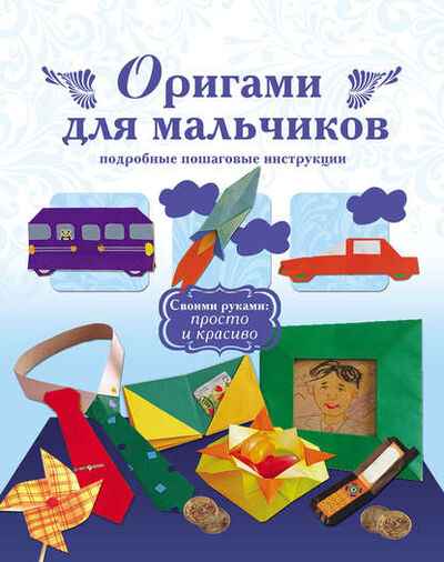 Книга: Оригами для мальчиков. Подробные пошаговые инструкции (Группа авторов) ; Издательство АСТ, 2013 