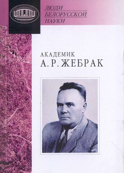 Книга: Академик А. Р. Жебрак: Документы и материалы (Группа авторов) ; Издательский дом “Белорусская наука”, 2007 