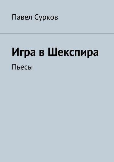 Книга: Игра в Шекспира. Пьесы (Павел Сурков) ; Издательские решения, 2015 