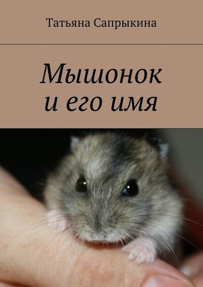 Книга: Мышонок и его имя (Татьяна Сапрыкина) ; Издательские решения, 2015 